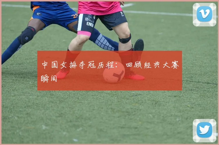 中国女排夺冠历程：回顾经典大赛瞬间