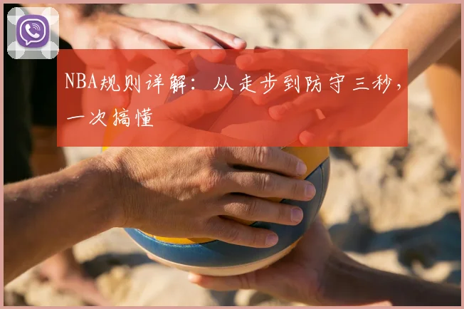 NBA规则详解：从走步到防守三秒，一次搞懂