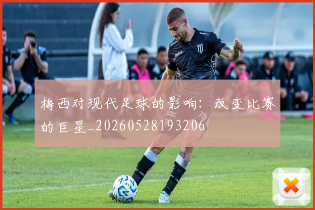 梅西对现代足球的影响:改变比赛的巨星_20260528193206